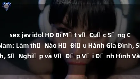 sex jav idol HD Bí Mật về Cuộc Sống Của Các MILF Việt Nam: Làm thế Nào Họ Điều Hành Gia Đình, Sự Nghiệp và Vẻ Đẹp Với Định Hình Văn Hóa Đương Đại