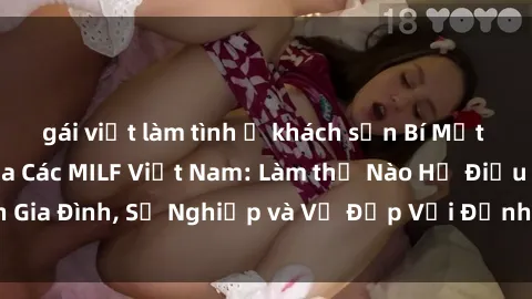 gái việt làm tình ở khách sạn Bí Mật về Cuộc Sống Của Các MILF Việt Nam: Làm thế Nào Họ Điều Hành Gia Đình, Sự Nghiệp và Vẻ Đẹp Với Định Hình Văn Hóa Đương Đại