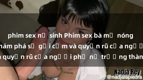 phim sex nữ sinh Phim sex bà mẹ nóng bỏng: Hành trình khám phá sự gợi cảm và quyến rũ của người phụ nữ trưởng thành.