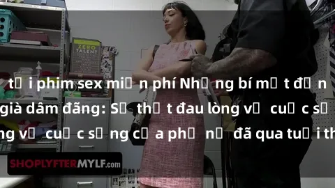 tải phim sex miễn phí Những bí mật đằng sau vẻ ngoài gái già dâm đãng: Sự thật đau lòng về cuộc sống của phụ nữ đã qua tuổi thanh xuân