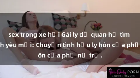 sex trong xe hơi Gái ly dị quan hệ tìm kiếm tình yêu mới: Chuyện tình hậu ly hôn của phụ nữ trẻ.
