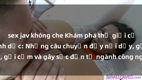 sex jav không che Khám phá thế giới của phim sex nô lệ tình dục: Những câu chuyện đầy nổi dậy, gợi cảm và gây sốc đến từ ngành công nghiệp giải trí đen tối