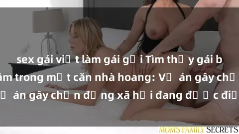 sex gái việt làm gái gọi Tìm thấy gái bị trói và bị hiếp dâm trong một căn nhà hoang: Vụ án gây chấn động xã hội đang được điều tra vào.