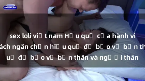 sex loli việt nam Hậu quả của hành vi bạo dâm sex và cách ngăn chặn hiệu quả để bảo vệ bản thân và người thân