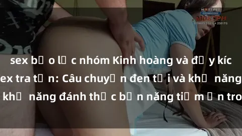 sex bạo lực nhóm Kinh hoàng và đầy kích thích với phim sex tra tấn: Câu chuyện đen tối và khả năng đánh thức bản năng tiềm ẩn trong con người