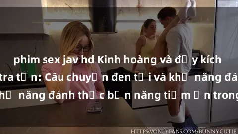 phim sex jav hd Kinh hoàng và đầy kích thích với phim sex tra tấn: Câu chuyện đen tối và khả năng đánh thức bản năng tiềm ẩn trong con người