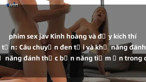 phim sex jav Kinh hoàng và đầy kích thích với phim sex tra tấn: Câu chuyện đen tối và khả năng đánh thức bản năng tiềm ẩn trong con người