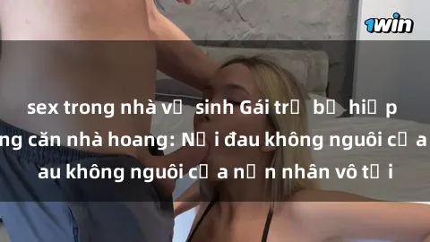sex trong nhà vệ sinh Gái trẻ bị hiếp dâm bạo lực trong căn nhà hoang: Nỗi đau không nguôi của nạn nhân vô tội
