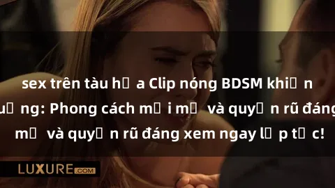 sex trên tàu hỏa Clip nóng BDSM khiến người xem phát cuồng: Phong cách mới mẻ và quyến rũ đáng xem ngay lập tức!