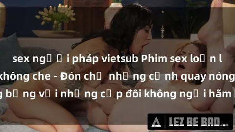 sex người pháp vietsub Phim sex loạn luân đầy kích thích không che - Đón chờ những cảnh quay nóng bỏng với những cặp đôi không ngại hãm hiếp gia đình trong lòng