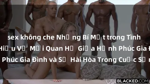sex không che Những Bí Mật trong Tình Dục Gia Đình: Tìm Hiểu Về Mối Quan Hệ Giữa Hạnh Phúc Gia Đình và Sự Hài Hòa Trong Cuộc Sống Tình Dục