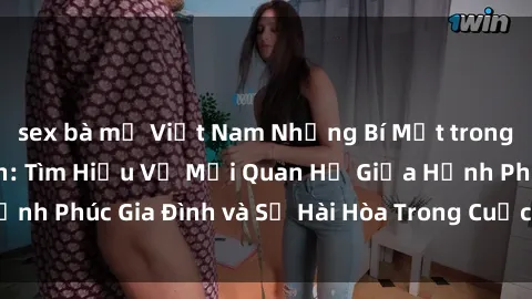 sex bà mẹ Việt Nam Những Bí Mật trong Tình Dục Gia Đình: Tìm Hiểu Về Mối Quan Hệ Giữa Hạnh Phúc Gia Đình và Sự Hài Hòa Trong Cuộc Sống Tình Dục