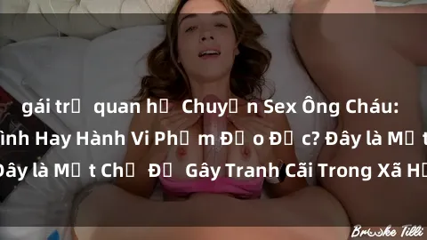 gái trẻ quan hệ Chuyện Sex Ông Cháu: Mối Quan Hệ Gia Đình Hay Hành Vi Phạm Đạo Đức? Đây là Một Chủ Đề Gây Tranh Cãi Trong Xã Hội Hiện Nay.