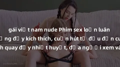gái việt nam nude Phim sex loạn luân Nhật Bản: Hành động đầy kích thích, cuốn hút từ đầu đến cuối. Những cảnh quay đầy nhiệt huyết, đưa người xem vào thế giới độc đáo của tình thân. Đừng bỏ lỡ!