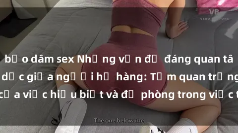 bạo dâm sex Những vấn đề đáng quan tâm về quan hệ tình dục giữa người họ hàng: Tầm quan trọng của việc hiểu biết và đề phòng trong việc tiếp xúc trong gia đình.