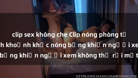 clip sex không che Clip nóng phòng tắm gây sốt: Cận cảnh khoảnh khắc nóng bỏng khiến người xem không thể rời mắt