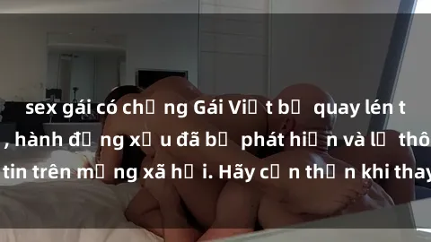 sex gái có chồng Gái Việt bị quay lén trong phòng thay đồ, hành động xấu đã bị phát hiện và lộ thông tin trên mạng xã hội. Hãy cẩn thận khi thay đồ ở nơi công cộng!