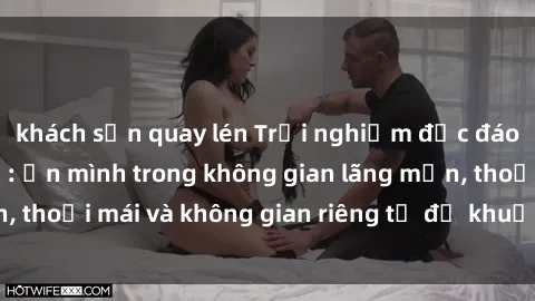khách sạn quay lén Trải nghiệm độc đáo tại sex nhà nghỉ: ẩn mình trong không gian lãng mạn, thoải mái và không gian riêng tư để khuấy động tình ái.