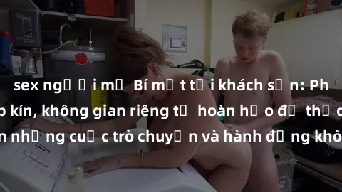 sex người mỹ Bí mật tại khách sạn: Phòng quay lén khép kín, không gian riêng tư hoàn hảo để thực hiện những cuộc trò chuyện và hành động không bị người khác phát hiện.