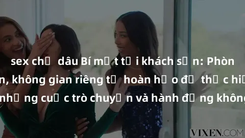 sex chị dâu Bí mật tại khách sạn: Phòng quay lén khép kín, không gian riêng tư hoàn hảo để thực hiện những cuộc trò chuyện và hành động không bị người khác phát hiện.