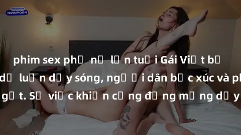 phim sex phụ nữ lớn tuổi Gái Việt bị lộ clip sex khiến dư luận dậy sóng, người dân bức xúc và phản đối gay gắt. Sự việc khiến cộng đồng mạng dậy sóng và yêu cầu xử lý nghiêm ngặt.