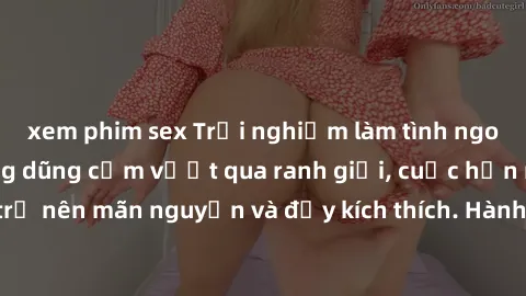 xem phim sex Trải nghiệm làm tình ngoài đường: Khi lòng dũng cảm vượt qua ranh giới, cuộc hẹn nơi công cộng trở nên mãn nguyện và đầy kích thích. Hành vi nguy hiểm, nhưng cũng tạo nên cảm giác mới mẻ