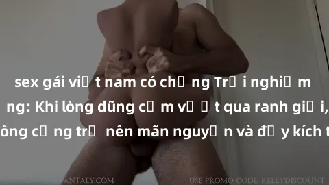 sex gái việt nam có chồng Trải nghiệm làm tình ngoài đường: Khi lòng dũng cảm vượt qua ranh giới, cuộc hẹn nơi công cộng trở nên mãn nguyện và đầy kích thích. Hành vi nguy hiểm, nhưng cũng tạo nên cảm