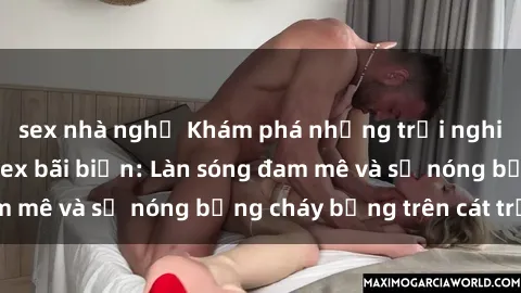 sex nhà nghỉ Khám phá những trải nghiệm độc đáo tại sex bãi biển: Làn sóng đam mê và sự nóng bỏng cháy bỏng trên cát trắng