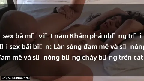 sex bà mẹ việt nam Khám phá những trải nghiệm độc đáo tại sex bãi biển: Làn sóng đam mê và sự nóng bỏng cháy bỏng trên cát trắng