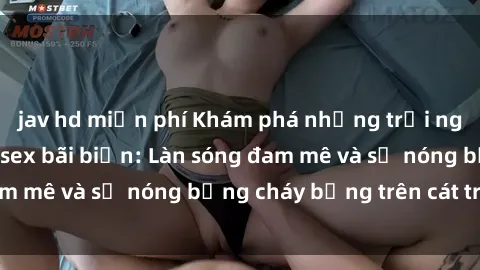 jav hd miễn phí Khám phá những trải nghiệm độc đáo tại sex bãi biển: Làn sóng đam mê và sự nóng bỏng cháy bỏng trên cát trắng