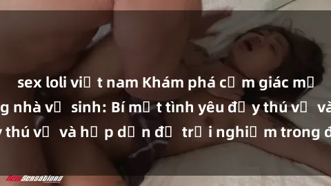 sex loli việt nam Khám phá cảm giác mới mẻ với sex trong nhà vệ sinh: Bí mật tình yêu đầy thú vị và hấp dẫn để trải nghiệm trong đêm hôm nay!