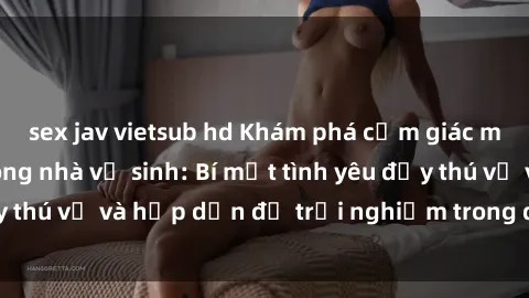 sex jav vietsub hd Khám phá cảm giác mới mẻ với sex trong nhà vệ sinh: Bí mật tình yêu đầy thú vị và hấp dẫn để trải nghiệm trong đêm hôm nay!