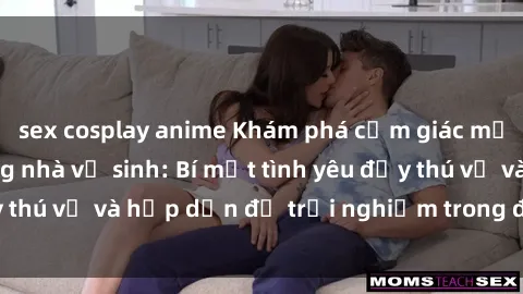 sex cosplay anime Khám phá cảm giác mới mẻ với sex trong nhà vệ sinh: Bí mật tình yêu đầy thú vị và hấp dẫn để trải nghiệm trong đêm hôm nay!