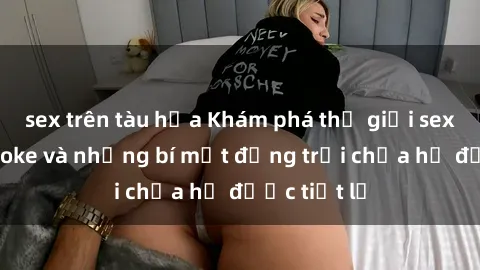 sex trên tàu hỏa Khám phá thế giới sex quán karaoke và những bí mật động trời chưa hề được tiết lộ