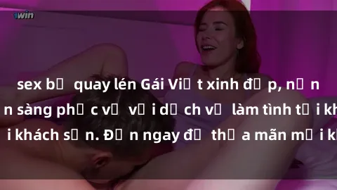 sex bị quay lén Gái Việt xinh đẹp, nồng nàn tình cảm, sẵn sàng phục vụ với dịch vụ làm tình tại khách sạn. Đến ngay để thỏa mãn mọi khao khát của bạn!
