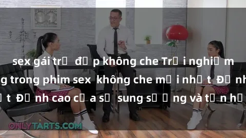 sex gái trẻ đẹp không che Trải nghiệm cực kỳ nóng bỏng trong phim sex  không che mới nhất  Đỉnh cao của sự sung sướng và tận hưởng chân thật