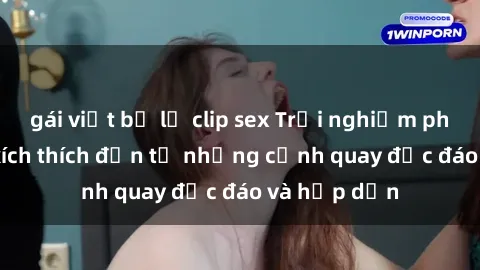 gái việt bị lộ clip sex Trải nghiệm phim sex : Sự kích thích đến từ những cảnh quay độc đáo và hấp dẫn