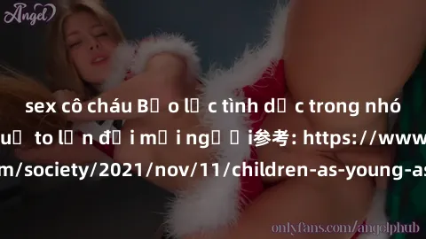 sex cô cháu Bạo lực tình dục trong nhóm: nguy cơ và hậu quả to lớn đối mọi người参考: https://www.theguardian.com/society/2021/nov/11/children-as-young-as-four-are-being-sexually-abused-by-groups-in-uk-
