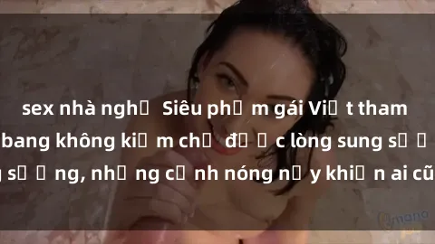 sex nhà nghỉ Siêu phẩm gái Việt tham gia trong buổi gangbang không kiềm chế được lòng sung sướng, những cảnh nóng nảy khiến ai cũng phải mãn nhãn
