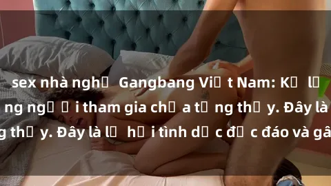 sex nhà nghỉ Gangbang Việt Nam: Kỷ lục mới với số lượng người tham gia chưa từng thấy. Đây là lễ hội tình dục độc đáo và gây sốc.