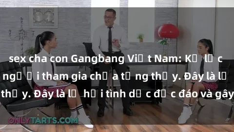 sex cha con Gangbang Việt Nam: Kỷ lục mới với số lượng người tham gia chưa từng thấy. Đây là lễ hội tình dục độc đáo và gây sốc.