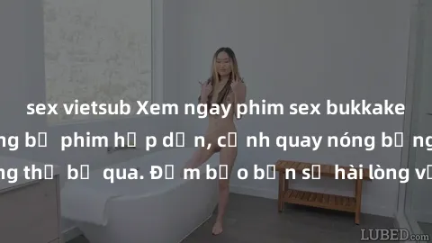 sex vietsub Xem ngay phim sex bukkake hàng đầu với những bộ phim hấp dẫn, cảnh quay nóng bỏng không thể bỏ qua. Đảm bảo bạn sẽ hài lòng với trải nghiệm mới lạ này!