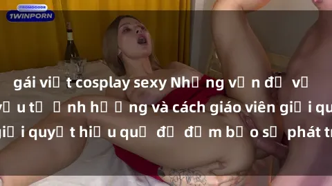 gái việt cosplay sexy Những vấn đề về sex học sinh: Các yếu tố ảnh hưởng và cách giáo viên giải quyết hiệu quả để đảm bảo sự phát triển toàn diện.
