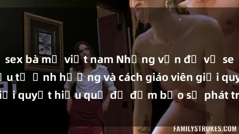 sex bà mẹ việt nam Những vấn đề về sex học sinh: Các yếu tố ảnh hưởng và cách giáo viên giải quyết hiệu quả để đảm bảo sự phát triển toàn diện.