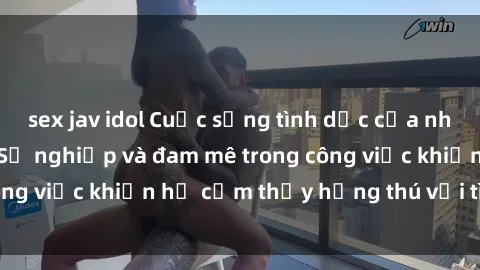 sex jav idol Cuộc sống tình dục của nhân viên văn phòng: Sự nghiệp và đam mê trong công việc khiến họ cảm thấy hứng thú với tình dục?