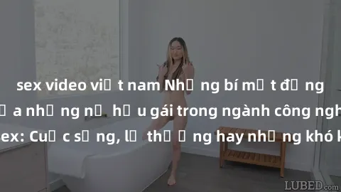 sex video việt nam Những bí mật đằng sau cuộc sống của những nữ hầu gái trong ngành công nghiệp sex: Cuộc sống, lẽ thường hay những khó khăn mà họ phải đối mặt.