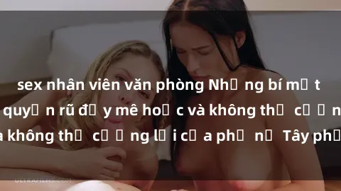 sex nhân viên văn phòng Những bí mật về sex gái Tây: Sự quyến rũ đầy mê hoặc và không thể cưỡng lại của phụ nữ Tây phương