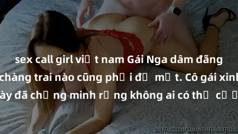 sex call girl việt nam Gái Nga dâm đãng khiến tim bất cứ chàng trai nào cũng phải đỏ mặt. Cô gái xinh đẹp này đã chứng minh rằng không ai có thể cưỡng lại khi cô làm tình đắm say.