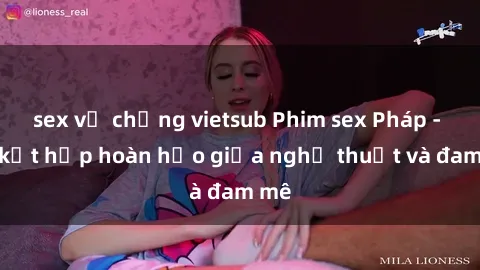 sex vợ chồng vietsub Phim sex Pháp - Sự kết hợp hoàn hảo giữa nghệ thuật và đam mê