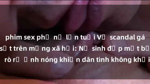 phim sex phụ nữ lớn tuổi Vụ scandal gái xinh lộ hàng gây sốt trên mạng xã hội: Nữ sinh đẹp mắt bị rò rỉ ảnh nóng khiến dân tình không khỏi bất ngờ và phẫn nộ!